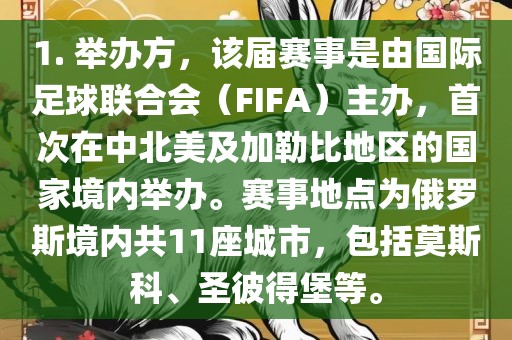 1. 举办方，该届赛事是由国际足球联合会（FIFA）主办，首次在中北美及加勒比地区的国家境内举办。赛事地点为俄罗斯境内共11座城市，包括莫斯科、圣彼得堡等。吉安市靖泰电力工程有限公司