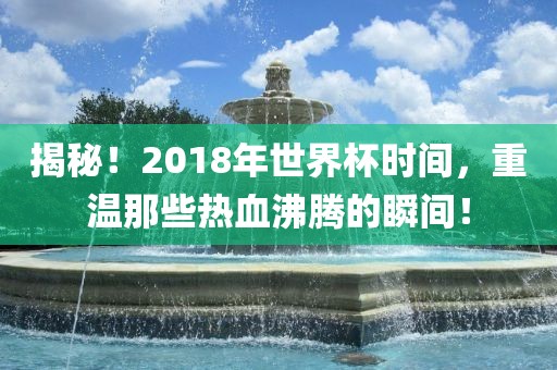 揭秘！2018年世界杯时间，重温那些热血沸腾的瞬间！