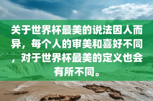 关于世界杯最美的说法因人而异，每个人的审美和喜好不同，对于世界杯最美的定义也会有所不同。吉安市靖泰电力工程有限公司
