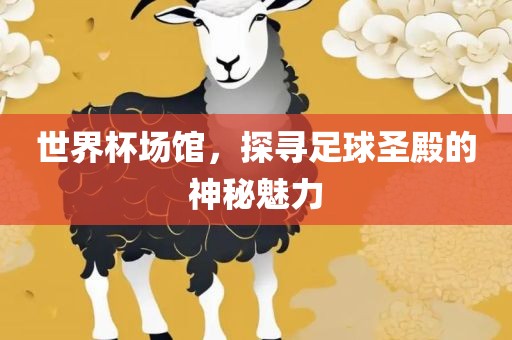 世界杯场馆，探寻足球圣殿的吉安市靖泰电力工程有限公司神秘魅力