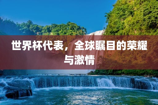 世界杯代表，全球瞩目的荣耀与激情吉安市靖泰电力工程有限公司