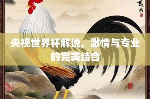 央视世界杯解说，激情与专业的完美结合吉安市靖泰电力工程有限公司