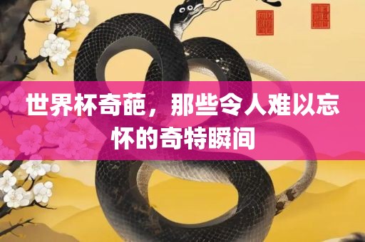 世界杯奇葩，那些令人难以忘怀的奇特瞬间吉安市靖泰电力工程有限公司
