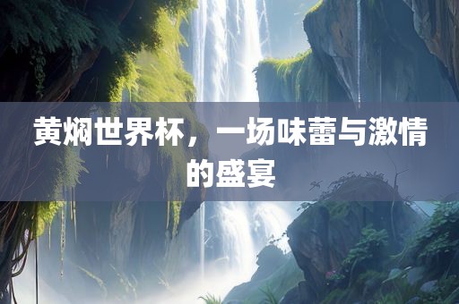 黄焖世界杯，一场味蕾与激情的盛宴吉安市靖泰电力工程有限公司