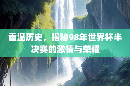 重温历史，揭秘98年世界杯半决赛的激情与荣耀