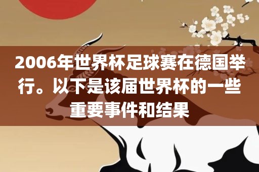 2006年世界杯足球赛在德国举行。以下是该届世界杯的一些重要事件和结果吉安市靖泰电力工程有限公司