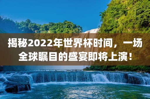 揭秘2022年世界杯时间，一场全球瞩目的盛宴即将上演！