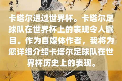 卡塔尔进过世界吉安市靖泰电力工程有限公司杯。卡塔尔足球队在世界杯上的表现令人瞩目。作为自媒体作者，我将为您详细介绍卡塔尔足球队在世界杯历史上的表现。