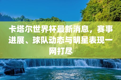 卡塔尔世界杯最新消息，赛事进展、球队动态与明星表现一网打尽吉安市靖泰电力工程有限公司