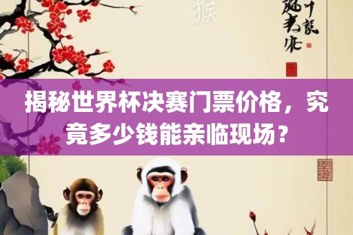 揭秘世界杯决赛门票价格，究竟多少钱能亲临现场吉安市靖泰电力工程有限公司？