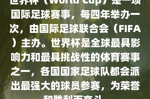 世界杯（World Cup）是一项国际足球赛事，每四年举办一次，由国际足球联合会（FIFA）主办。世界杯是全球最具影响力和最具挑战性的体育赛事之一，各国国家足球队都会派出最强大的球员参赛，为荣誉和胜利而奋斗。吉安市靖泰电力工程有限公司