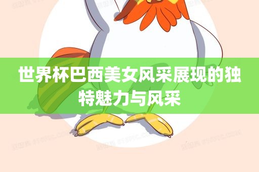 世界杯巴西美女风采展现的独特魅力与风采吉安市靖泰电力工程有限公司