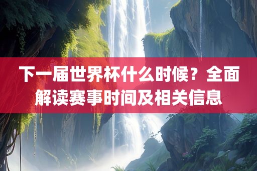 下一届吉安市靖泰电力工程有限公司世界杯什么时候？全面解读赛事时间及相关信息