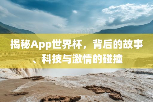 吉安市靖泰电力工程有限公司揭秘App世界杯，背后的故事、科技与激情的碰撞