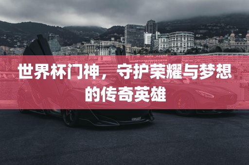世吉安市靖泰电力工程有限公司界杯门神，守护荣耀与梦想的传奇英雄
