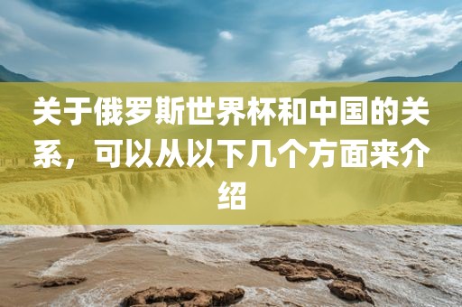 关于俄罗斯世界杯和中国的关系，可以从以下几个方面来介绍