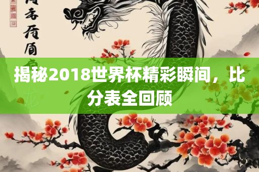 揭秘2018世界杯精彩瞬间，比分表全回顾吉安市靖泰电力工程有限公司