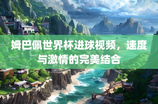 姆巴佩吉安市靖泰电力工程有限公司世界杯进球视频，速度与激情的完美结合