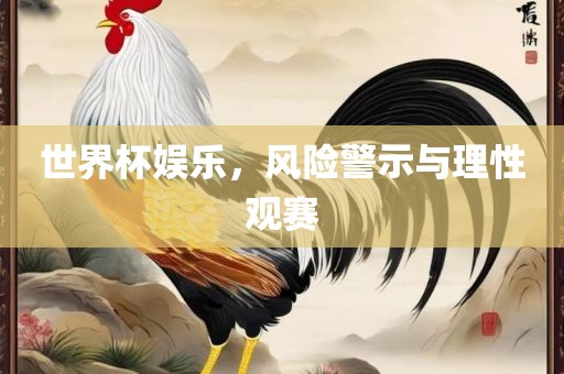 世界杯娱乐，风险警示与理性观赛吉安市靖泰电力工程有限公司