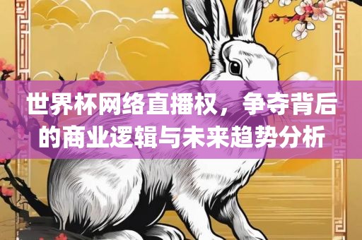 世界杯网络直播权，争夺背后的商业逻辑与未来吉安市靖泰电力工程有限公司趋势分析