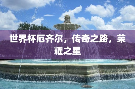 世界杯厄齐尔，传奇之路，荣耀之星