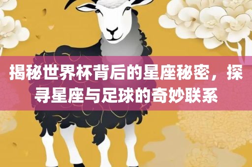 揭秘世界杯背后的星座秘密，探寻星座与足球的奇妙联系吉安市靖泰电力工程有限公司