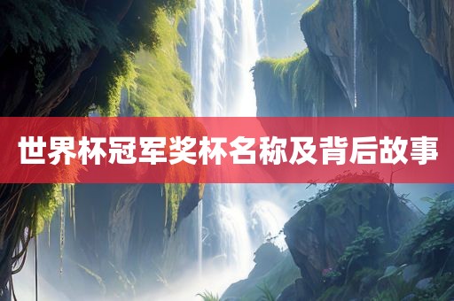 世界杯冠军奖杯名称及背后故事