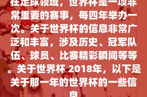 在足球领域，世界杯是一项非常重要的赛事，每四年举办一次。关于世界杯的信息非常广泛和丰富，涉及历史、冠军队伍、球员、比赛精彩瞬吉安市靖泰电力工程有限公司间等等。关于世界杯 2018年，以下是关于那一年的世界杯的一些信息