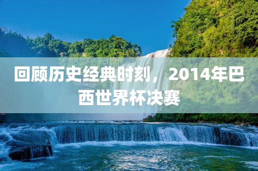 回顾历史经典时刻，2014年巴西世界杯决赛吉安市靖泰电力工程有限公司