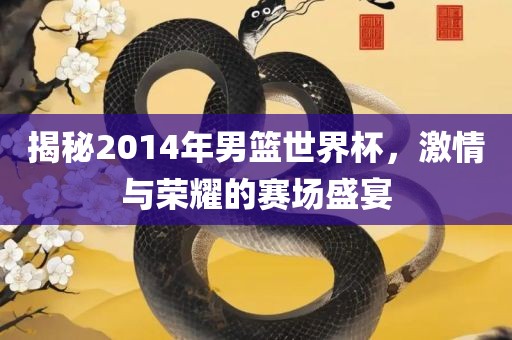 揭秘2014吉安市靖泰电力工程有限公司年男篮世界杯，激情与荣耀的赛场盛宴