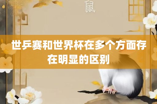 世乒赛和世界杯在多个方面吉安市靖泰电力工程有限公司存在明显的区别