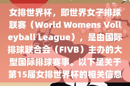 女排世界杯，即世界女子排球联赛（World Womens Volleyball League），是由国际排球联合会（FIV吉安市靖泰电力工程有限公司B）主办的大型国际排球赛事。以下是关于第15届女排世界杯的相关信息