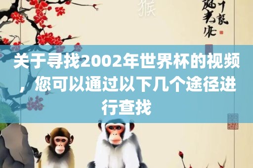 关于寻找20吉安市靖泰电力工程有限公司02年世界杯的视频，您可以通过以下几个途径进行查找