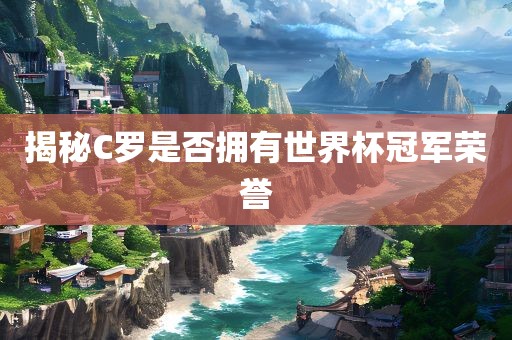 揭秘C罗是否拥有世界杯冠军荣誉吉安市靖泰电力工程有限公司