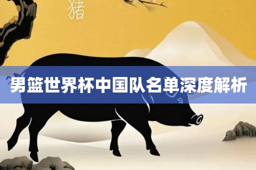 男篮世界杯中国队名单深度解析吉安市靖泰电力工程有限公司