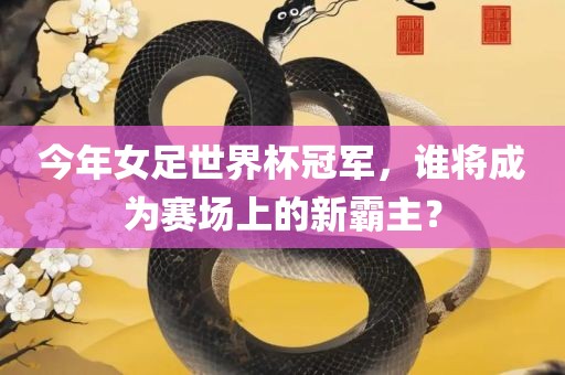 今年女足世界杯冠军，谁将成为赛场上的新霸主？