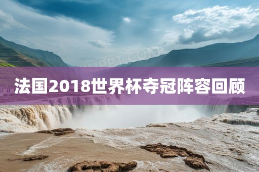 法国2018世界杯夺冠阵容回顾