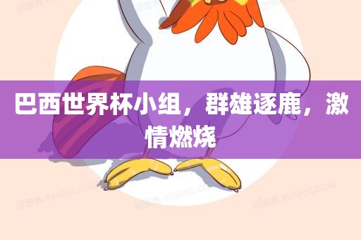 巴西世界杯小组，群雄逐鹿，激情燃烧