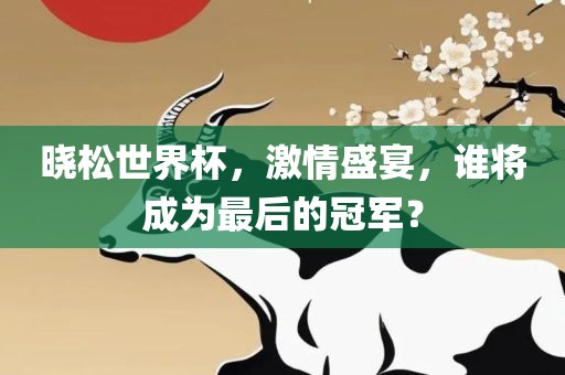 晓松世界杯，激情盛宴，谁将成为最后的冠军？吉安市靖泰电力工程有限公司