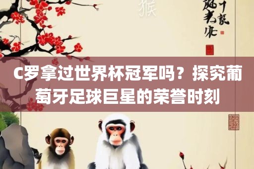 C罗拿过世界杯吉安市靖泰电力工程有限公司冠军吗？探究葡萄牙足球巨星的荣誉时刻