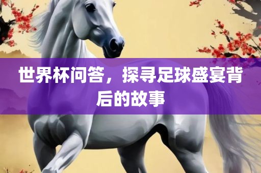 世界杯问答，探寻足球盛宴背后的故事