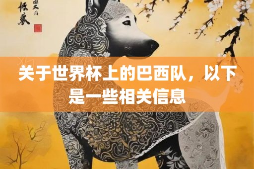 关于世界杯上的巴西队，以下是一些相关信息吉安市靖泰电力工程有限公司