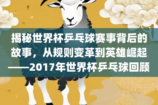 揭秘世界杯乒乓球赛事背后的故事，从规则变革到英雄崛起——2017年世界杯乒乓球回顾吉安市靖泰电力工程有限公司