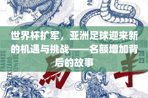 世界杯扩军，亚洲足球迎来新的机遇与挑战——吉安市靖泰电力工程有限公司名额增加背后的故事