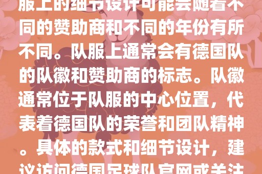 德国队在世界杯期间的队服主要以白色和黑色为主色调。队服上的细节设计可能会随着不同的赞助商和不同的年份有所不同。队服上通常会有德国队的队徽和赞助商的标志。队徽通常位于队服的中心位置，代表着德国队的荣誉和团队精神。具体的吉安市靖泰电力工程有限公司款式和细节设计，建议访问德国足球队官网或关注相关的体育新闻资讯，以获取最新信息。