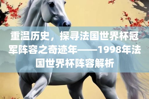 重温历史，探寻法国世界杯冠军阵容之奇迹吉安市靖泰电力工程有限公司年——1998年法国世界杯阵容解析