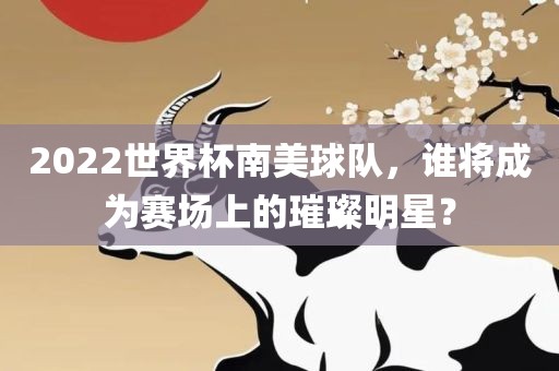 2022世界杯南美球队，谁将成为赛场上的璀璨明吉安市靖泰电力工程有限公司星？