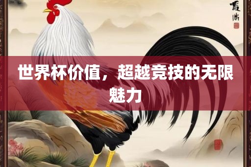 世界杯价值，超越竞技的无限魅力吉安市靖泰电力工程有限公司