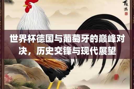 世界杯德国与葡萄牙的巅峰对决，历史交锋与现代展望吉安市靖泰电力工程有限公司