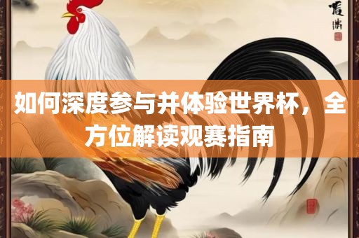 如何深度参与并体验世界杯，全方位解读观赛指南吉安市靖泰电力工程有限公司